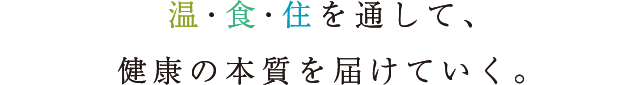 温・食・住を通して、健康の本質を届けていく。